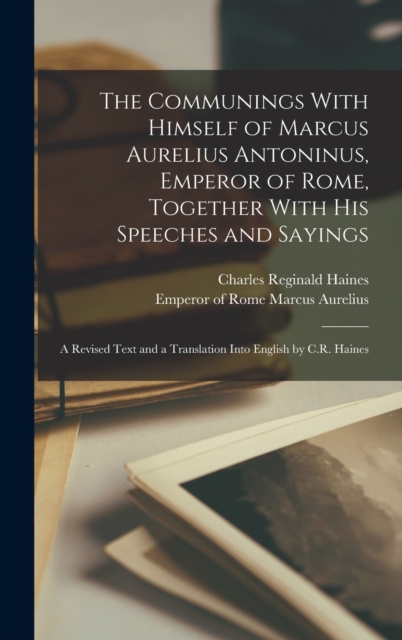The Communings With Himself of Marcus Aurelius Antoninus, Emperor of Rome, Together With His Speeches and Sayings; a Revised Text and a Translation Into English by C.R. Haines, Hardback Book