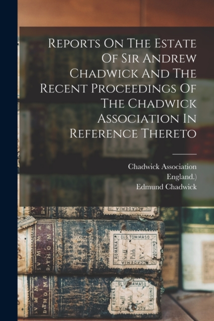 Reports On The Estate Of Sir Andrew Chadwick And The Recent Proceedings Of The Chadwick Association In Reference Thereto, Paperback / softback Book