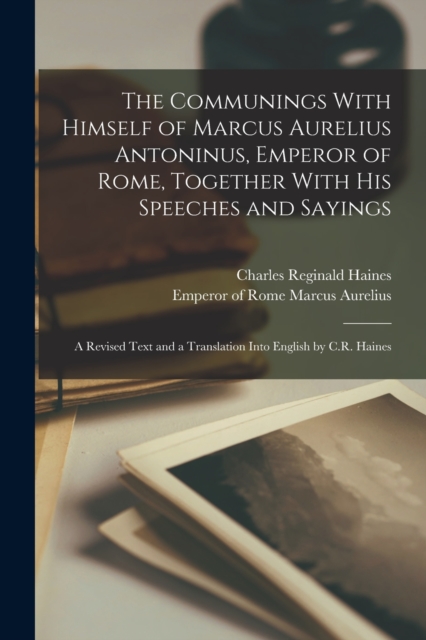 The Communings With Himself of Marcus Aurelius Antoninus, Emperor of Rome, Together With His Speeches and Sayings; a Revised Text and a Translation Into English by C.R. Haines, Paperback / softback Book