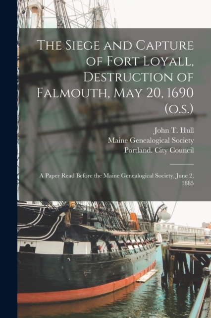 The Siege and Capture of Fort Loyall, Destruction of Falmouth, May 20, 1690 (o.s.) : A Paper Read Before the Maine Genealogical Society, June 2, 1885, Paperback / softback Book