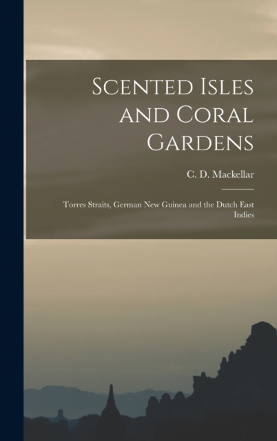 Scented Isles and Coral Gardens : Torres Straits, German New Guinea and the Dutch East Indies, Hardback Book