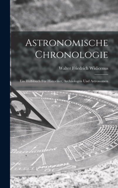 Astronomische Chronologie : Ein Hulfsbuch fur Historiker, Archaologen und Astronomen, Hardback Book