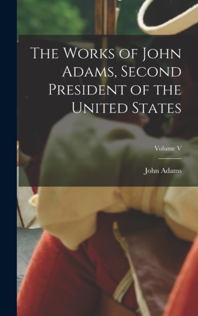 The Works of John Adams, Second President of the United States; Volume V, Hardback Book