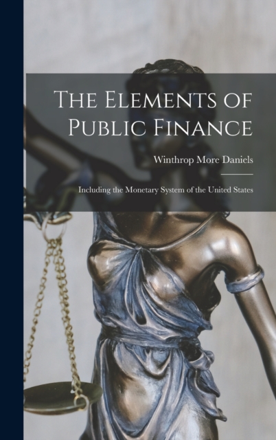 The Elements of Public Finance : Including the Monetary System of the United States, Hardback Book