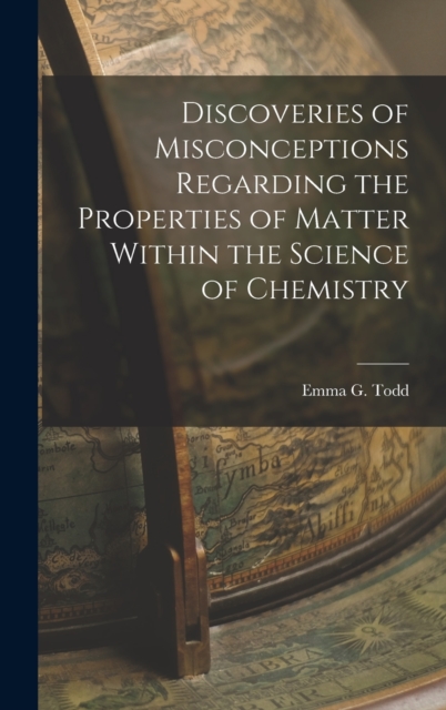 Discoveries of Misconceptions Regarding the Properties of Matter Within the Science of Chemistry, Hardback Book