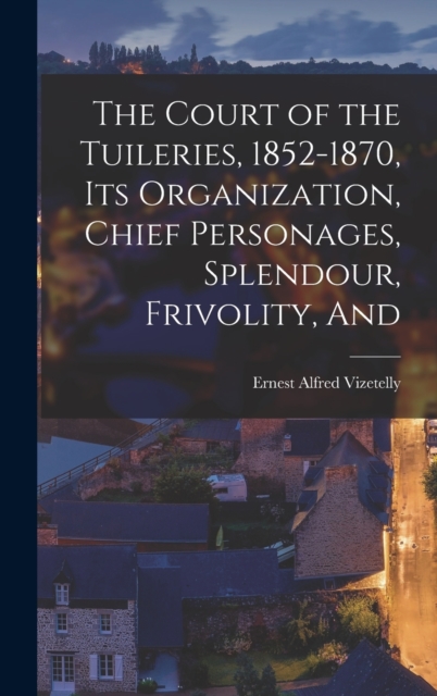 The Court of the Tuileries, 1852-1870, its Organization, Chief Personages, Splendour, Frivolity, And, Hardback Book