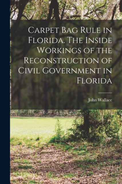 Carpet Bag Rule in Florida. The Inside Workings of the Reconstruction of Civil Government in Florida, Paperback / softback Book