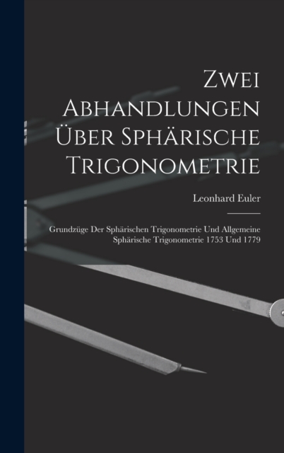 Zwei Abhandlungen Uber Spharische Trigonometrie : Grundzuge Der Spharischen Trigonometrie Und Allgemeine Spharische Trigonometrie 1753 Und 1779, Hardback Book