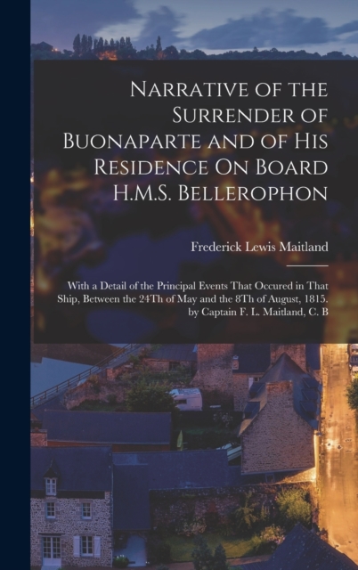 Narrative of the Surrender of Buonaparte and of His Residence On Board H.M.S. Bellerophon : With a Detail of the Principal Events That Occured in That Ship, Between the 24Th of May and the 8Th of Augu, Hardback Book