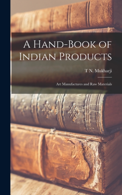 A Hand-Book of Indian Products : Art Manufactures and Raw Materials, Hardback Book