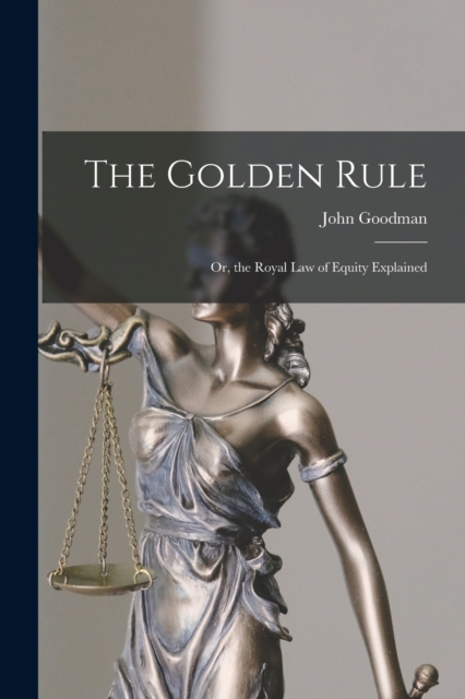The Golden Rule : Or, the Royal Law of Equity Explained, Paperback / softback Book