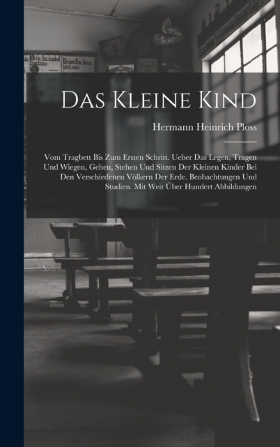 Das Kleine Kind : Vom Tragbett Bis Zum Ersten Schritt. Ueber Das Legen, Tragen Und Wiegen, Gehen, Stehen Und Sitzen Der Kleinen Kinder Bei Den Verschiedenen Volkern Der Erde. Beobachtungen Und Studien, Hardback Book