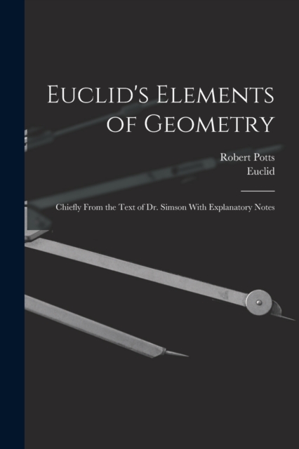 Euclid's Elements of Geometry : Chiefly From the Text of Dr. Simson With Explanatory Notes, Paperback / softback Book