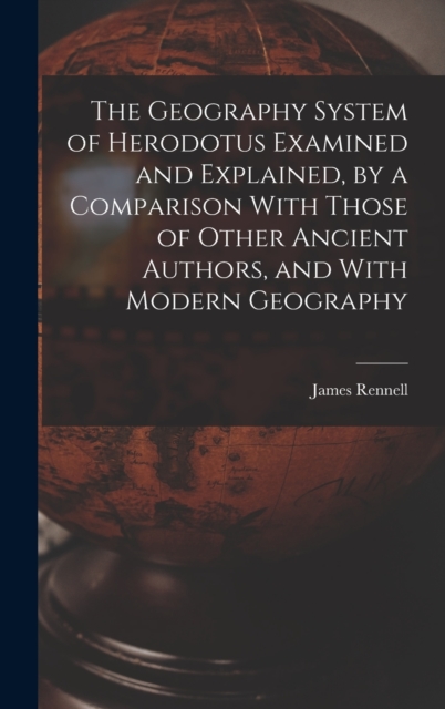 The Geography System of Herodotus Examined and Explained, by a Comparison With Those of Other Ancient Authors, and With Modern Geography, Hardback Book
