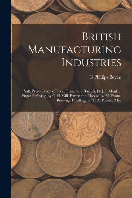 British Manufacturing Industries : Salt, Preservation of Food, Bread and Biscuits, by J. J. Manley. Sugar Refining, by C. H. Gill. Butter and Cheese, by M. Evans. Brewing, Distilling, by T. A. Pooley., Paperback / softback Book