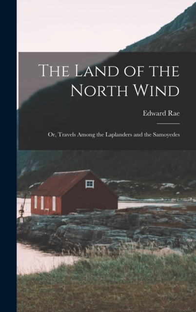 The Land of the North Wind : Or, Travels Among the Laplanders and the Samoyedes, Hardback Book