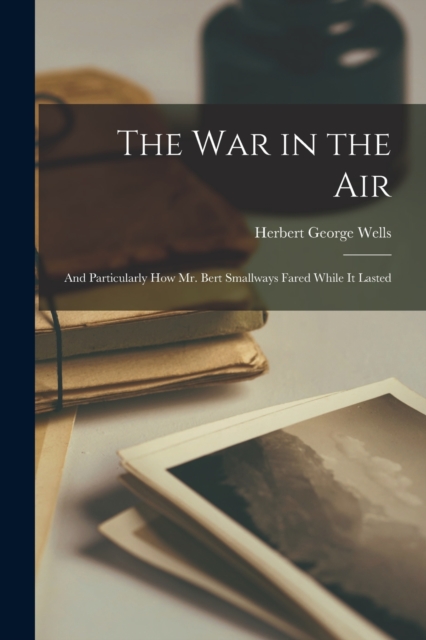 The War in the Air : And Particularly How Mr. Bert Smallways Fared While It Lasted, Paperback / softback Book