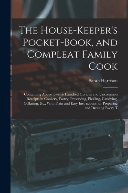 The House-Keeper's Pocket-Book, and Compleat Family Cook : Containing Above Twelve Hundred Curious and Uncommon Receipts in Cookery, Pastry, Preserving, Pickling, Candying, Collaring, &c., With Plain, Paperback / softback Book