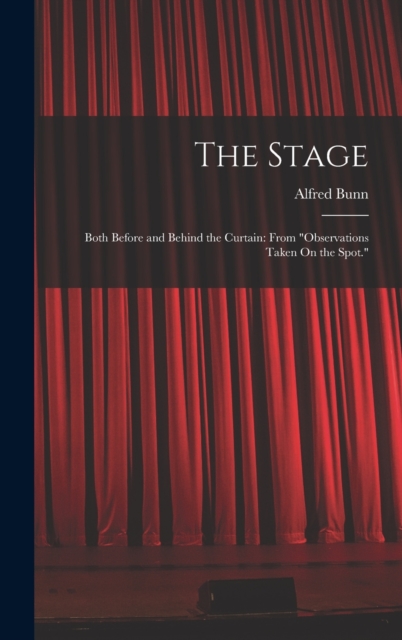 The Stage : Both Before and Behind the Curtain: From "Observations Taken On the Spot.", Hardback Book
