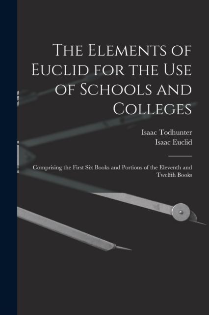 The Elements of Euclid for the Use of Schools and Colleges : Comprising the First Six Books and Portions of the Eleventh and Twelfth Books, Paperback / softback Book