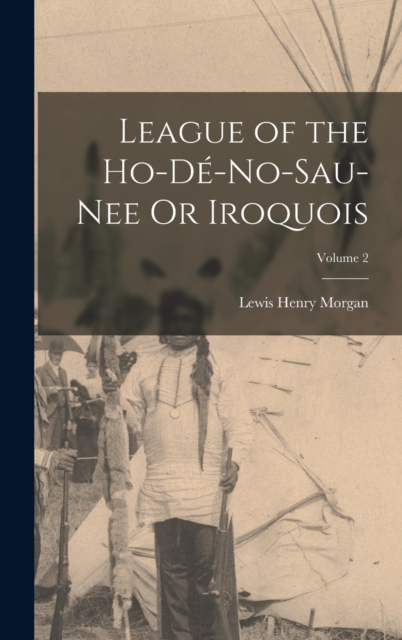 League of the Ho-De-No-Sau-Nee Or Iroquois; Volume 2, Hardback Book