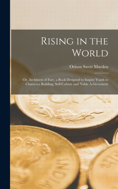 Rising in the World : Or, Architects of Fate; a Book Designed to Inspire Youth to Character Building, Self-Culture and Noble Achievement, Hardback Book