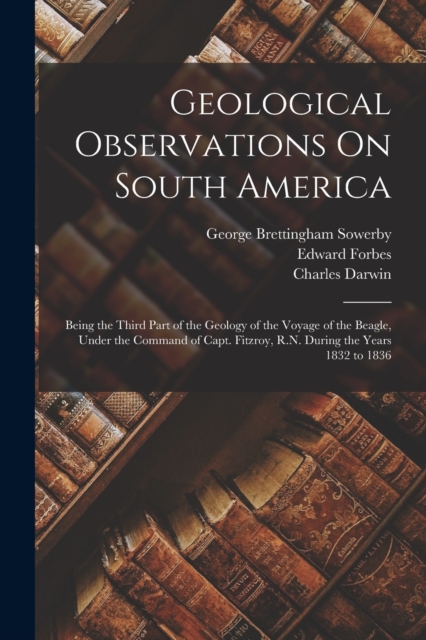 Geological Observations On South America : Being the Third Part of the Geology of the Voyage of the Beagle, Under the Command of Capt. Fitzroy, R.N. During the Years 1832 to 1836, Paperback / softback Book