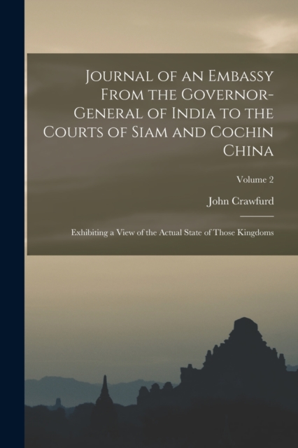 Journal of an Embassy From the Governor-General of India to the Courts of Siam and Cochin China : Exhibiting a View of the Actual State of Those Kingdoms; Volume 2, Paperback / softback Book