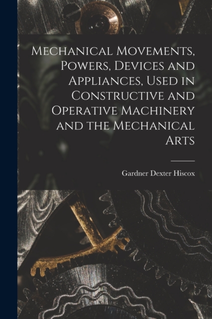 Mechanical Movements, Powers, Devices and Appliances, Used in Constructive and Operative Machinery and the Mechanical Arts, Paperback / softback Book
