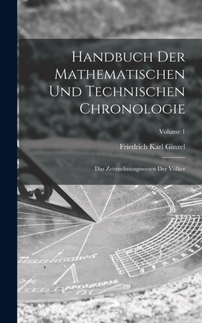 Handbuch Der Mathematischen Und Technischen Chronologie : Das Zeitrechnungswesen Der Volker; Volume 1, Hardback Book