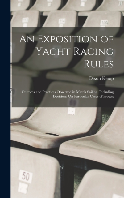 An Exposition of Yacht Racing Rules : Customs and Practices Observed in Match Sailing. Including Decisions On Particular Cases of Protest, Hardback Book