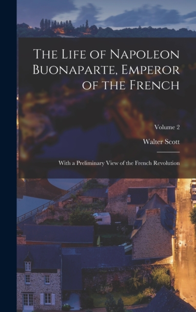 The Life of Napoleon Buonaparte, Emperor of the French : With a Preliminary View of the French Revolution; Volume 2, Hardback Book