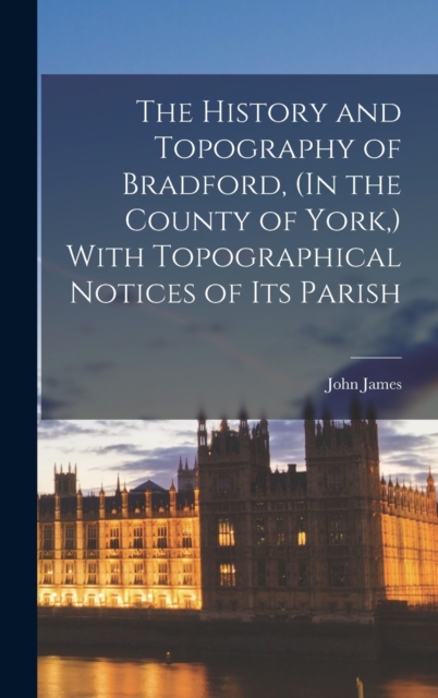 The History and Topography of Bradford, (In the County of York, ) With Topographical Notices of Its Parish, Hardback Book