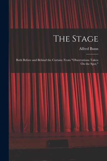The Stage : Both Before and Behind the Curtain: From "Observations Taken On the Spot.", Paperback / softback Book