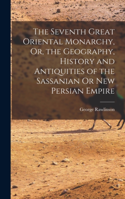 The Seventh Great Oriental Monarchy, Or, the Geography, History and Antiquities of the Sassanian Or New Persian Empire, Hardback Book