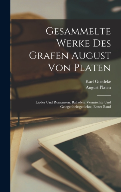 Gesammelte Werke Des Grafen August Von Platen : Lieder Und Romanzen. Balladen. Vermischte Und Gelegenheitsgedichte, Erster Band, Hardback Book