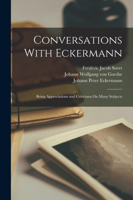 Conversations With Eckermann : Being Appreciations and Criticisms On Many Subjects, Paperback / softback Book