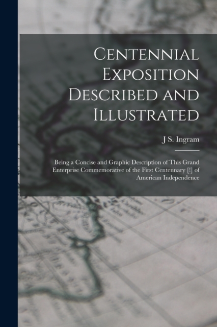 Centennial Exposition Described and Illustrated : Being a Concise and Graphic Description of This Grand Enterprise Commemorative of the First Centennary [!] of American Independence, Paperback / softback Book