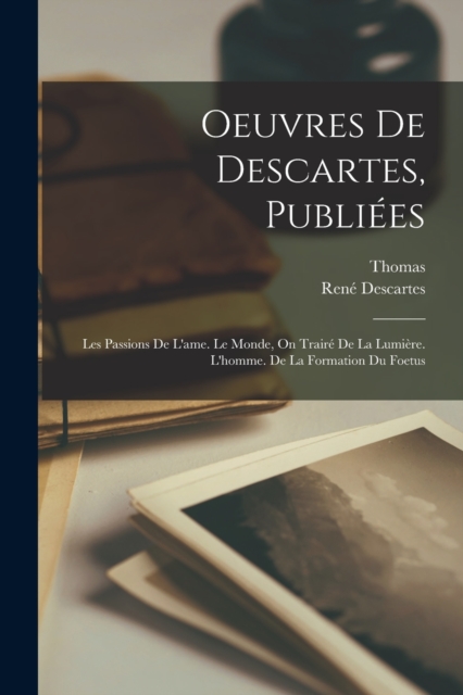 Oeuvres De Descartes, Publiees : Les Passions De L'ame. Le Monde, On Traire De La Lumiere. L'homme. De La Formation Du Foetus, Paperback / softback Book