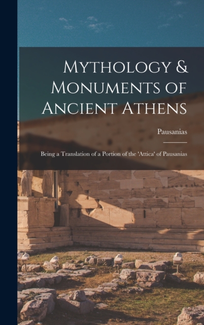 Mythology & Monuments of Ancient Athens : Being a Translation of a Portion of the 'attica' of Pausanias, Hardback Book