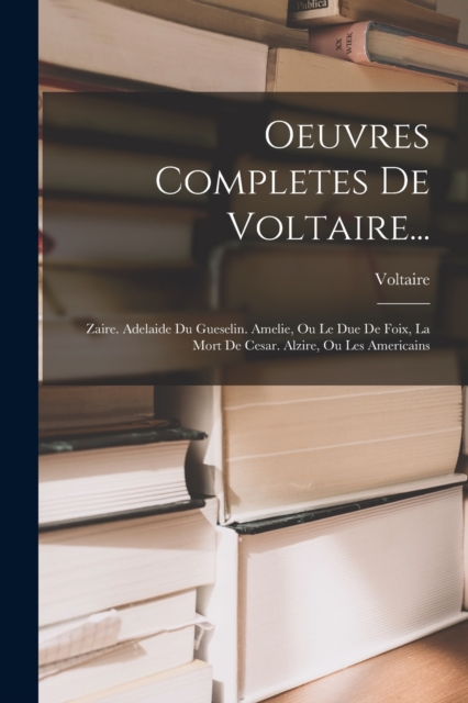 Oeuvres Completes De Voltaire... : Zaire. Adelaide Du Gueselin. Amelie, Ou Le Due De Foix, La Mort De Cesar. Alzire, Ou Les Americains, Paperback / softback Book