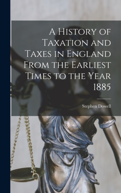 A History of Taxation and Taxes in England From the Earliest Times to the Year 1885, Hardback Book