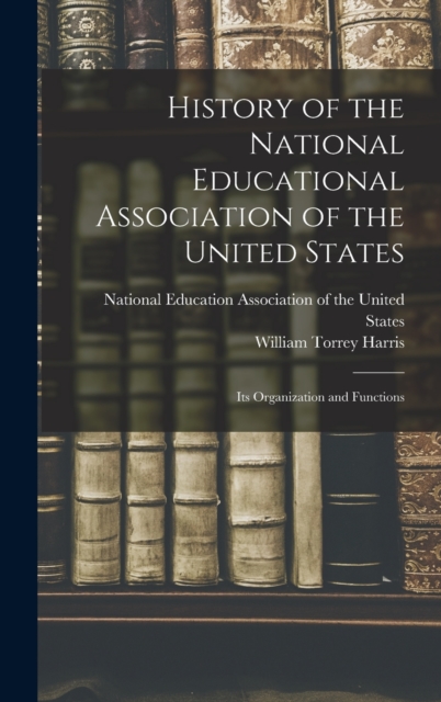 History of the National Educational Association of the United States : Its Organization and Functions, Hardback Book