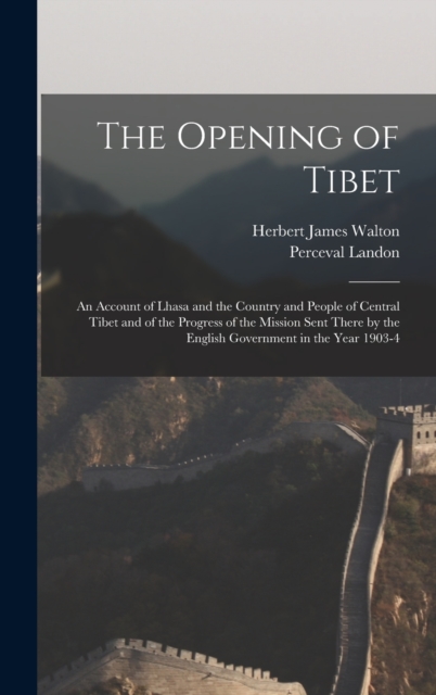The Opening of Tibet : An Account of Lhasa and the Country and People of Central Tibet and of the Progress of the Mission Sent There by the English Government in the Year 1903-4, Hardback Book