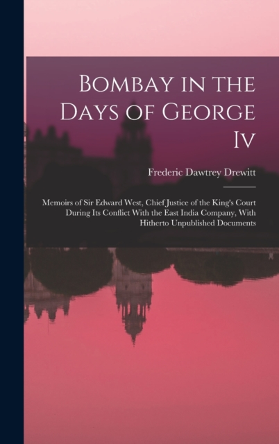 Bombay in the Days of George Iv : Memoirs of Sir Edward West, Chief Justice of the King's Court During Its Conflict With the East India Company, With Hitherto Unpublished Documents, Hardback Book
