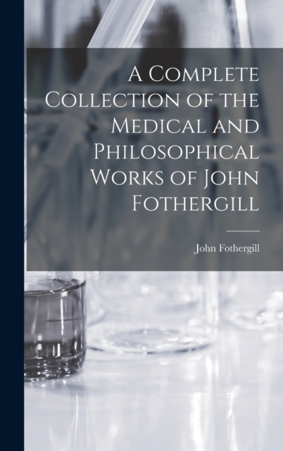 A Complete Collection of the Medical and Philosophical Works of John Fothergill, Hardback Book