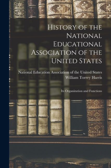 History of the National Educational Association of the United States : Its Organization and Functions, Paperback / softback Book