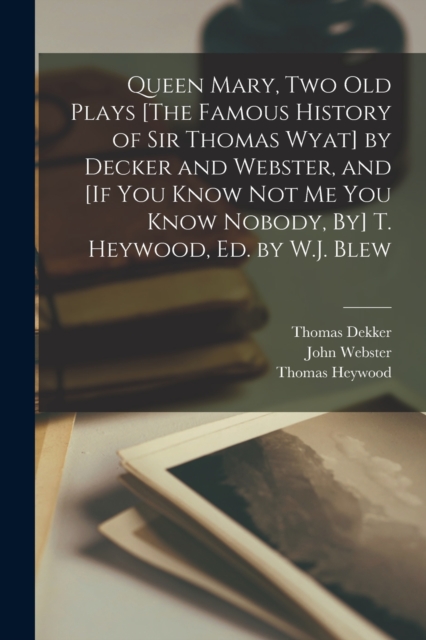 Queen Mary, Two Old Plays [The Famous History of Sir Thomas Wyat] by Decker and Webster, and [If You Know Not Me You Know Nobody, By] T. Heywood, Ed. by W.J. Blew, Paperback / softback Book