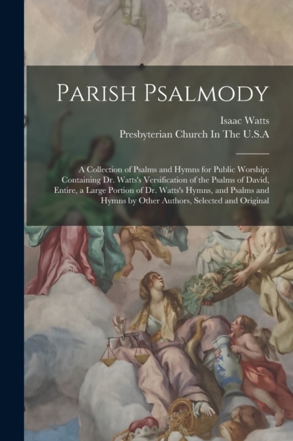 Parish Psalmody : A Collection of Psalms and Hymns for Public Worship: Containing Dr. Watts's Versification of the Psalms of David, Entire, a Large Portion of Dr. Watts's Hymns, and Psalms and Hymns b, Paperback / softback Book