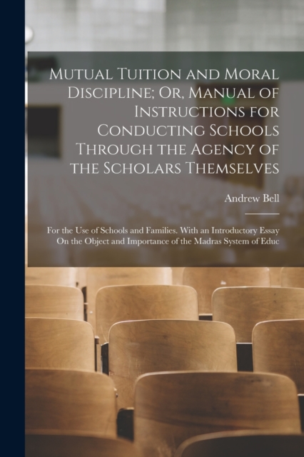 Mutual Tuition and Moral Discipline; Or, Manual of Instructions for Conducting Schools Through the Agency of the Scholars Themselves : For the Use of Schools and Families. With an Introductory Essay O, Paperback / softback Book